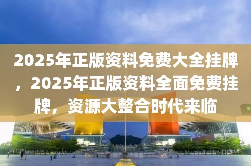 2025年正版资料免费大全挂牌精选解释落实,2025年正版资料免费大全挂牌_移动版29.48